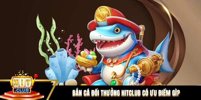 Bắn cá đổi thưởng Hitclub có ưu điểm gì? 
