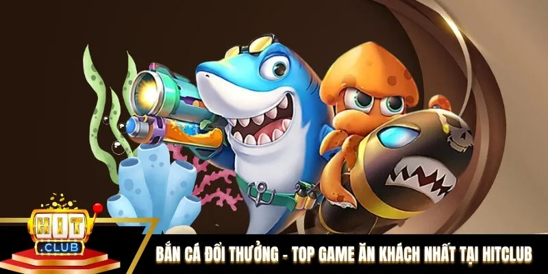 Bắn Cá Đổi Thưởng - Top Game Ăn Khách Nhất Tại Hitclub