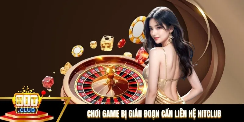 Chơi game bị gián đoạn hoặc gặp lỗi cần liên hệ Hitclub để giải quyết