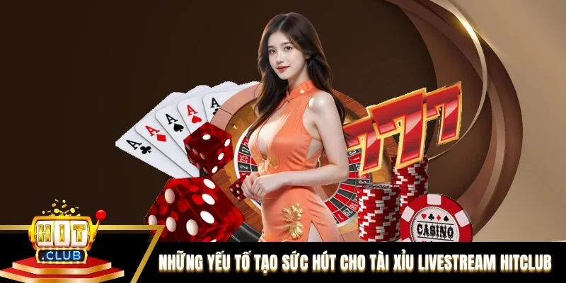 Những yếu tố tạo sức hút mạnh cho tài xỉu livestream Hitclub